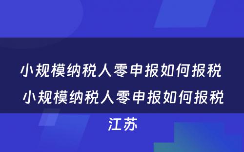 小规模纳税人零申报如何报税 小规模纳税人零申报如何报税江苏