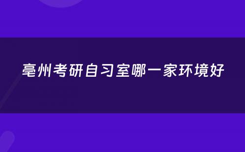 亳州考研自习室哪一家环境好