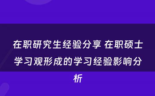 在职研究生经验分享 在职硕士学习观形成的学习经验影响分析