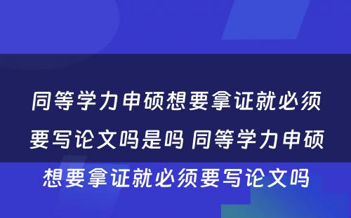 同等学力申硕想要拿证就必须要写论文吗是吗 同等学力申硕想要拿证就必须要写论文吗