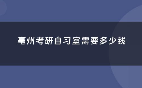 亳州考研自习室需要多少钱