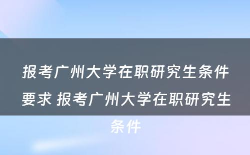 报考广州大学在职研究生条件要求 报考广州大学在职研究生条件