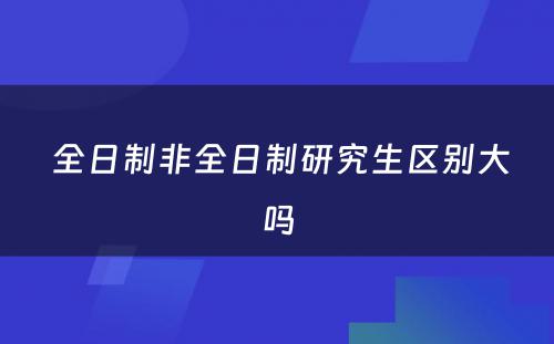  全日制非全日制研究生区别大吗