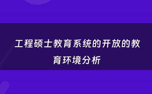  工程硕士教育系统的开放的教育环境分析