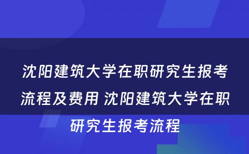 沈阳建筑大学在职研究生报考流程及费用 沈阳建筑大学在职研究生报考流程