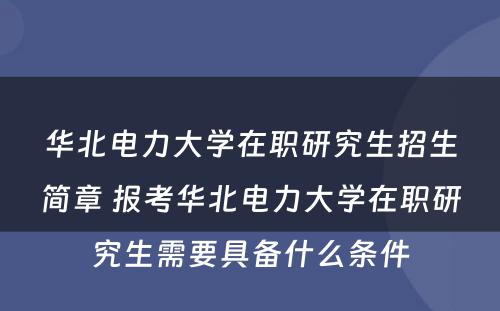 华北电力大学在职研究生招生简章 报考华北电力大学在职研究生需要具备什么条件