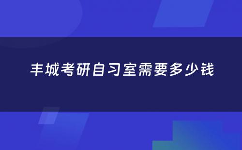丰城考研自习室需要多少钱