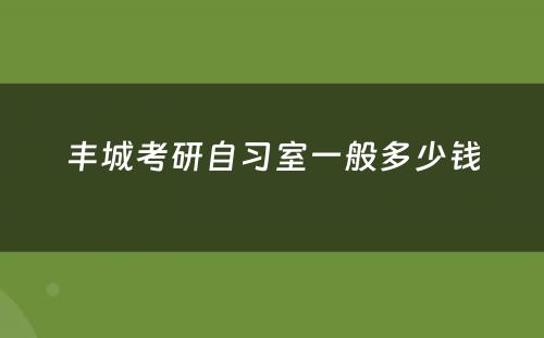 丰城考研自习室一般多少钱