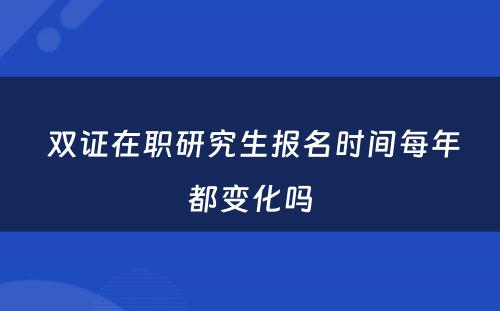  双证在职研究生报名时间每年都变化吗