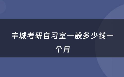 丰城考研自习室一般多少钱一个月