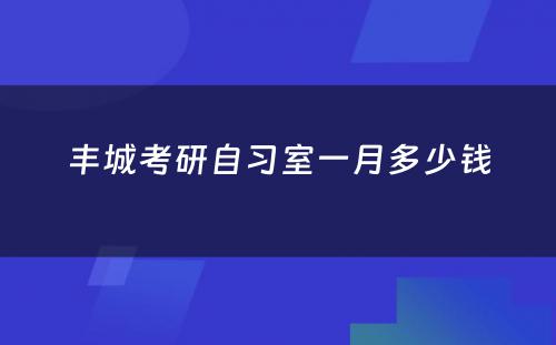 丰城考研自习室一月多少钱