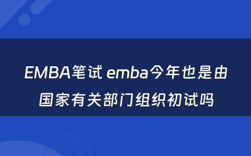EMBA笔试 emba今年也是由国家有关部门组织初试吗