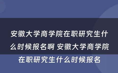 安徽大学商学院在职研究生什么时候报名啊 安徽大学商学院在职研究生什么时候报名