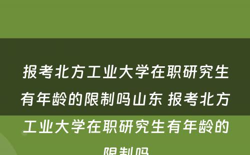 报考北方工业大学在职研究生有年龄的限制吗山东 报考北方工业大学在职研究生有年龄的限制吗