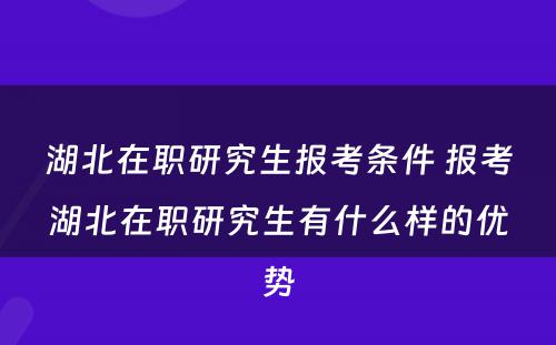 湖北在职研究生报考条件 报考湖北在职研究生有什么样的优势