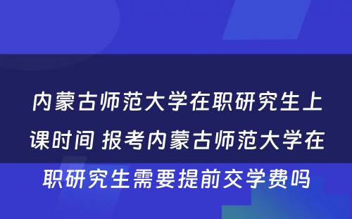 内蒙古师范大学在职研究生上课时间 报考内蒙古师范大学在职研究生需要提前交学费吗