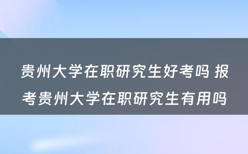 贵州大学在职研究生好考吗 报考贵州大学在职研究生有用吗