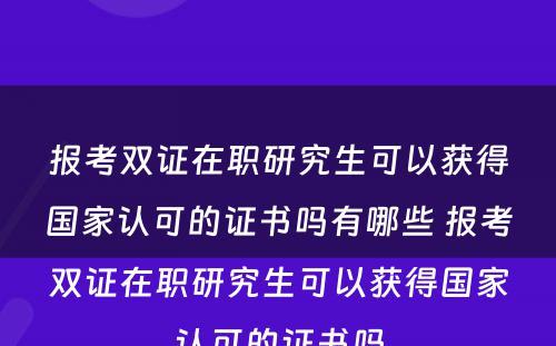 报考双证在职研究生可以获得国家认可的证书吗有哪些 报考双证在职研究生可以获得国家认可的证书吗