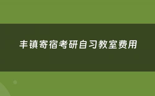 丰镇寄宿考研自习教室费用