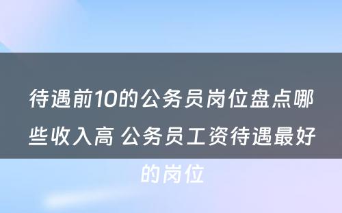 待遇前10的公务员岗位盘点哪些收入高 公务员工资待遇最好的岗位