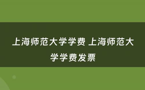 上海师范大学学费 上海师范大学学费发票