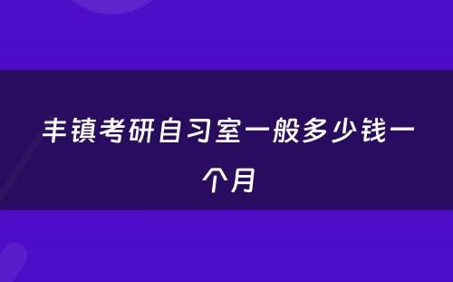 丰镇考研自习室一般多少钱一个月