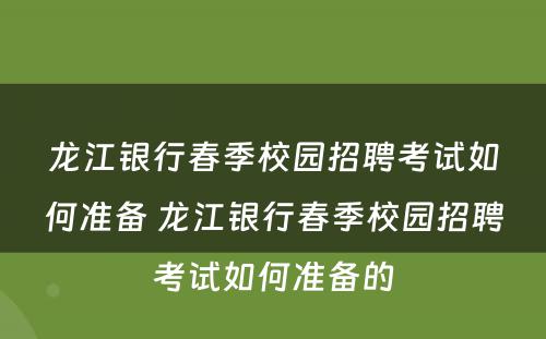 龙江银行春季校园招聘考试如何准备 龙江银行春季校园招聘考试如何准备的