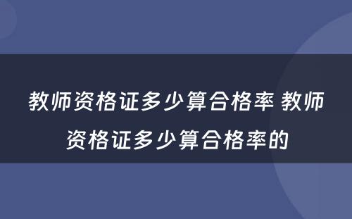 教师资格证多少算合格率 教师资格证多少算合格率的