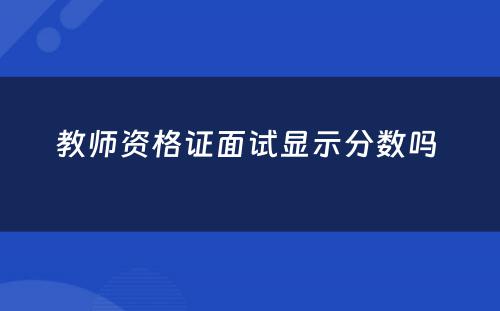 教师资格证面试显示分数吗 