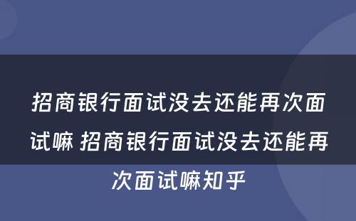 招商银行面试没去还能再次面试嘛 招商银行面试没去还能再次面试嘛知乎