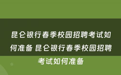 昆仑银行春季校园招聘考试如何准备 昆仑银行春季校园招聘考试如何准备