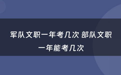 军队文职一年考几次 部队文职一年能考几次