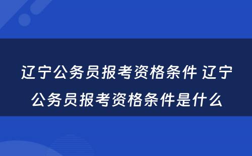 辽宁公务员报考资格条件 辽宁公务员报考资格条件是什么