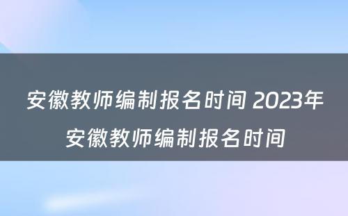 安徽教师编制报名时间 2023年安徽教师编制报名时间