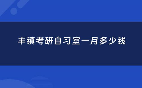 丰镇考研自习室一月多少钱