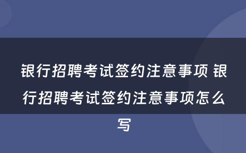 银行招聘考试签约注意事项 银行招聘考试签约注意事项怎么写