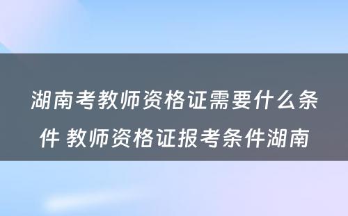 湖南考教师资格证需要什么条件 教师资格证报考条件湖南
