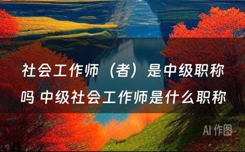 社会工作师（者）是中级职称吗 中级社会工作师是什么职称