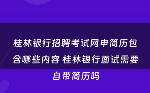 桂林银行招聘考试网申简历包含哪些内容 桂林银行面试需要自带简历吗