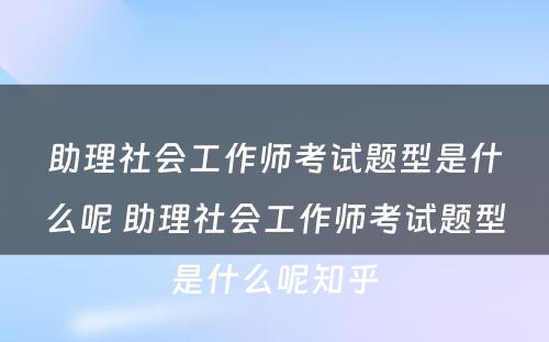 助理社会工作师考试题型是什么呢 助理社会工作师考试题型是什么呢知乎