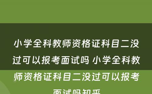小学全科教师资格证科目二没过可以报考面试吗 小学全科教师资格证科目二没过可以报考面试吗知乎