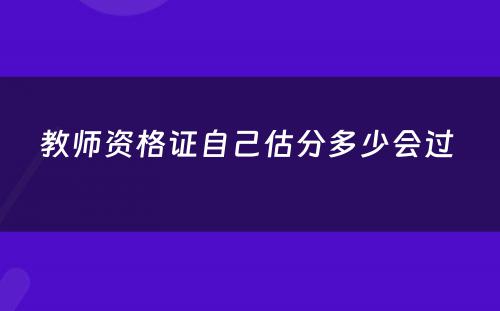 教师资格证自己估分多少会过 