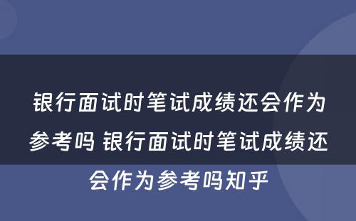 银行面试时笔试成绩还会作为参考吗 银行面试时笔试成绩还会作为参考吗知乎