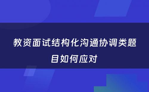 教资面试结构化沟通协调类题目如何应对 