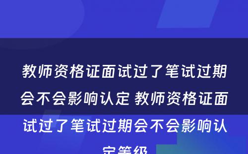 教师资格证面试过了笔试过期会不会影响认定 教师资格证面试过了笔试过期会不会影响认定等级