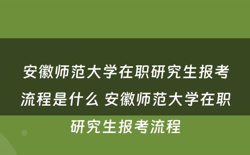 安徽师范大学在职研究生报考流程是什么 安徽师范大学在职研究生报考流程