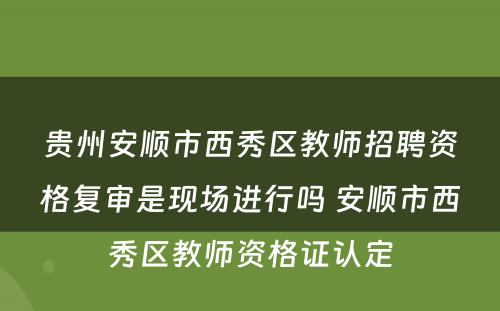 贵州安顺市西秀区教师招聘资格复审是现场进行吗 安顺市西秀区教师资格证认定