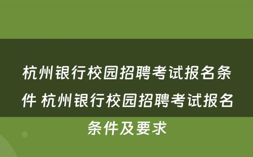 杭州银行校园招聘考试报名条件 杭州银行校园招聘考试报名条件及要求