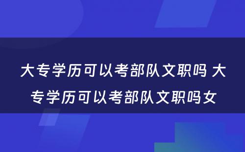 大专学历可以考部队文职吗 大专学历可以考部队文职吗女