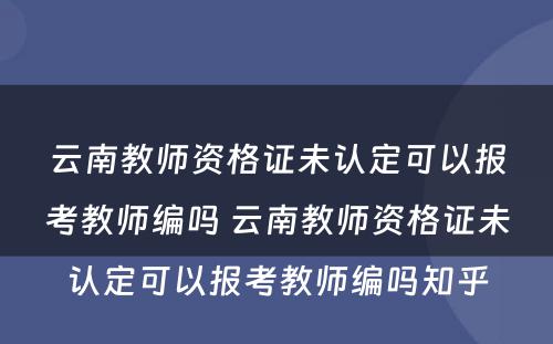 云南教师资格证未认定可以报考教师编吗 云南教师资格证未认定可以报考教师编吗知乎